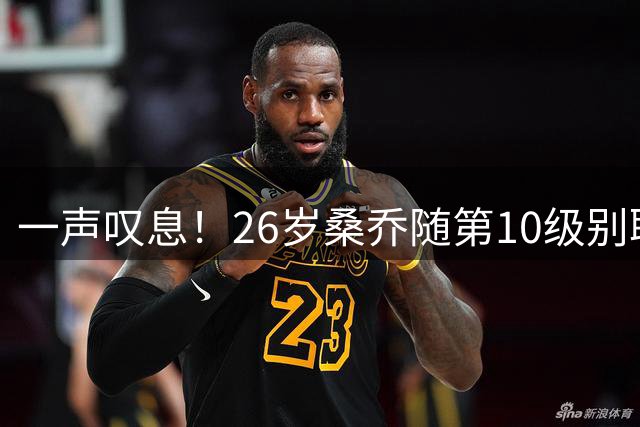 一声叹息！26岁桑乔随第10级别联赛球队训练 英超层面无人问津
