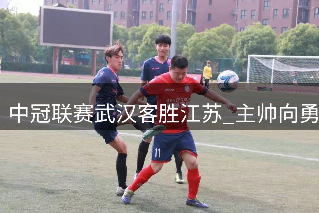 中冠联赛武汉客胜江苏 主帅向勇敢赞江苏足球底蕴