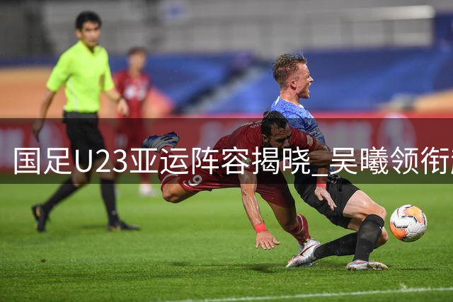 国足U23亚运阵容揭晓 吴曦领衔超龄球员加盟