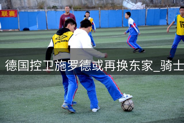 德国控卫施罗德或再换东家 骑士酝酿交易腾薪资空间