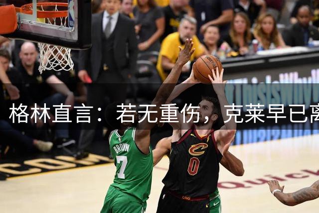 格林直言：若无重伤，克莱早已离队当核心