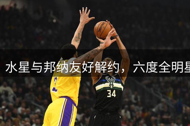 水星与邦纳友好解约，六度全明星或转战季后赛