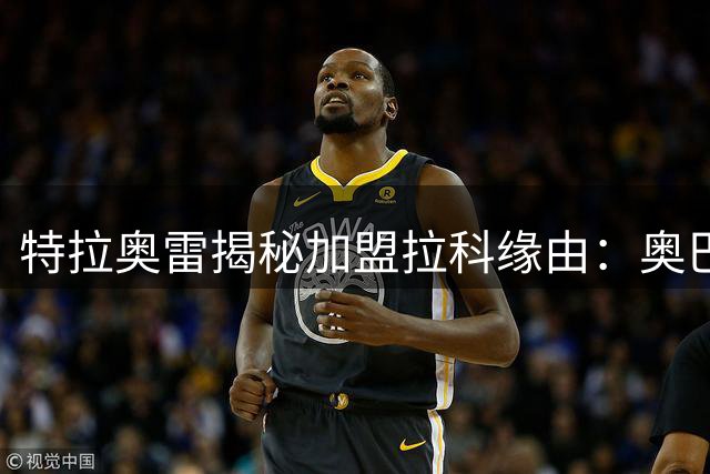 特拉奥雷揭秘加盟拉科缘由：奥巴助推与长远规划