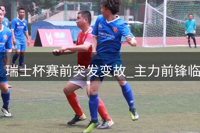 瑞士杯赛前突发变故 主力前锋临阵辞职引争议
