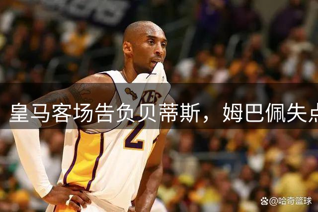 皇马客场告负贝蒂斯，姆巴佩失点引冲突