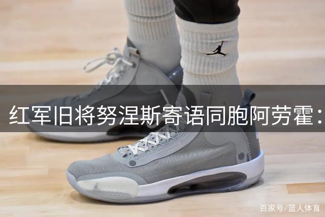 红军旧将努涅斯寄语同胞阿劳霍：安菲尔德的爱将让你铭记终生