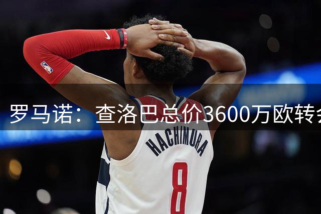 罗马诺：查洛巴总价3600万欧转会科莫 那不勒斯有意巴迪亚西勒