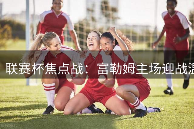 联赛杯焦点战：富勒姆主场迎战温布尔登