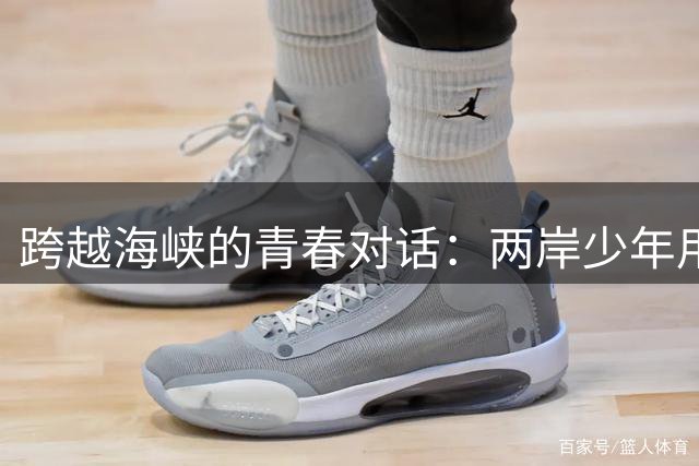 跨越海峡的青春对话：两岸少年用足球搭建友谊桥梁
