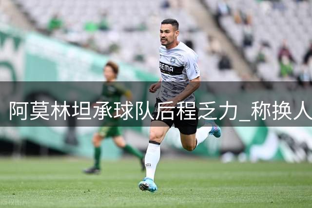 阿莫林坦承球队后程乏力 称换人调整或可更及时