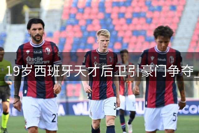 19岁西班牙天才后卫引豪门争夺 1600万解约金成转会关键